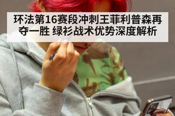 环法第16赛段冲刺王菲利普森再夺一胜 绿衫战术优势深度解析