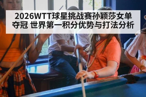 2026WTT球星挑战赛孙颖莎女单夺冠 世界第一积分优势与打法分析