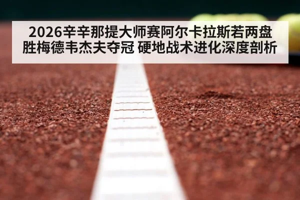 2026辛辛那提大师赛阿尔卡拉斯若两盘胜梅德韦杰夫夺冠 硬地战术进化深度剖析