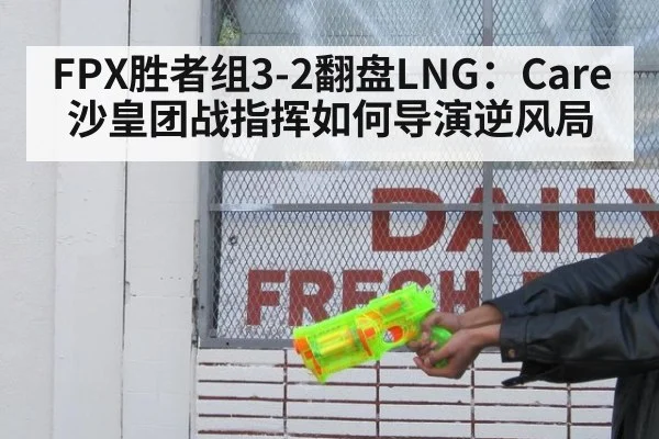 FPX胜者组3-2翻盘LNG:Care沙皇团战指挥如何导演逆风局