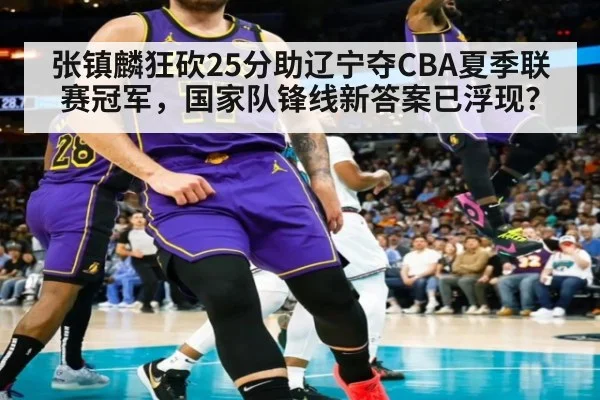 张镇麟狂砍25分助辽宁夺CBA夏季联赛冠军,国家队锋线新答案已浮现?