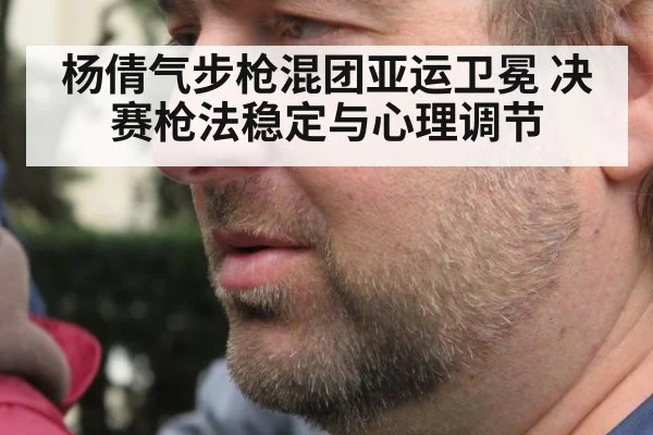 杨倩气步枪混团亚运卫冕 决赛枪法稳定与心理调节