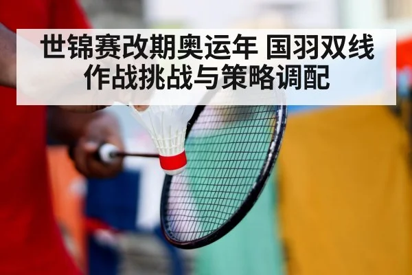 世锦赛改期奥运年 国羽双线作战挑战与策略调配