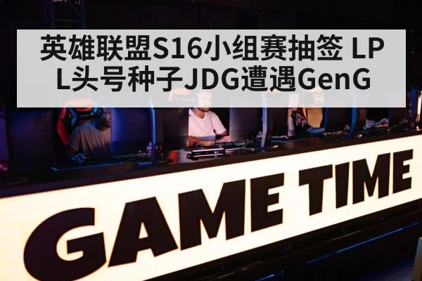 英雄联盟S16小组赛抽签 LPL头号种子JDG遭遇GenG