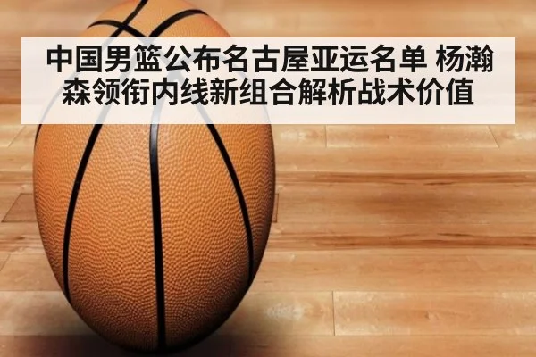 中国男篮公布名古屋亚运名单 杨瀚森领衔内线新组合解析战术价值