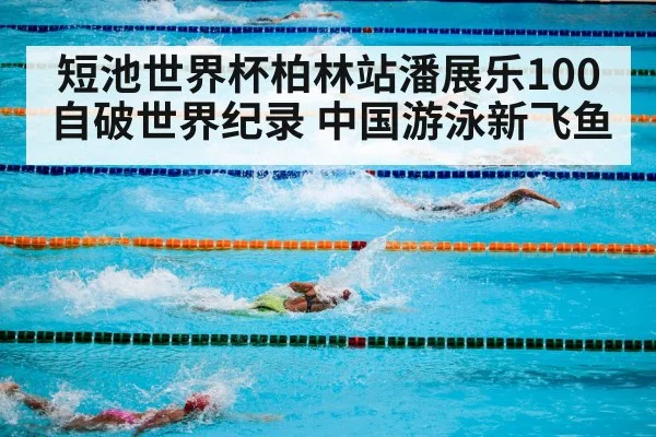 短池世界杯柏林站潘展乐100自破世界纪录 中国游泳新飞鱼
